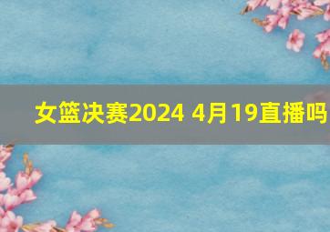 女篮决赛2024 4月19直播吗